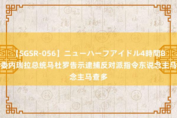 【SGSR-056】ニューハーフアイドル4時間BEST 委内瑞拉总统马杜罗告示逮捕反对派指令东说念主马查多