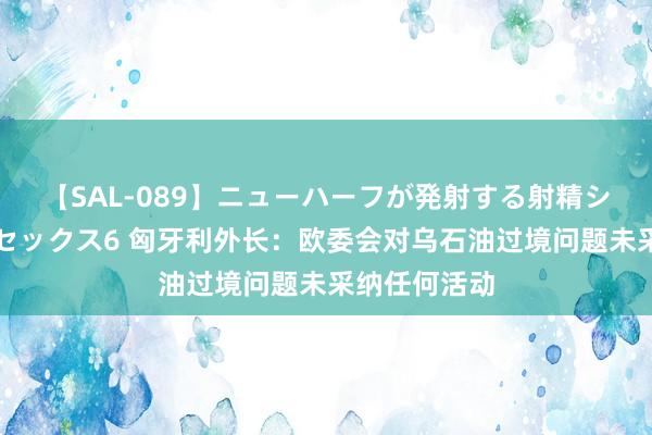 【SAL-089】ニューハーフが発射する射精シーンがあるセックス6 匈牙利外长：欧委会对乌石油过境问题未采纳任何活动