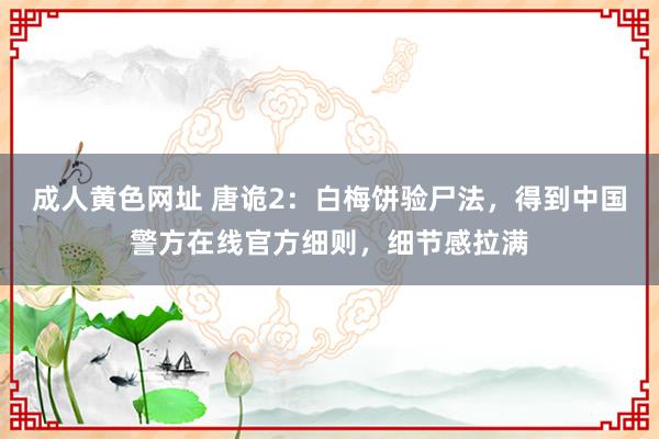 成人黄色网址 唐诡2：白梅饼验尸法，得到中国警方在线官方细则，细节感拉满