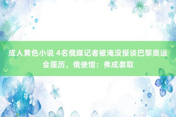 成人黄色小说 4名俄媒记者被淹没报谈巴黎奥运会履历，俄使馆：弗成袭取