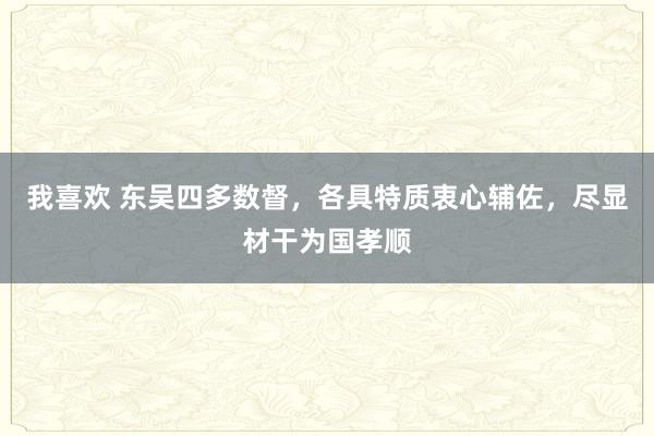 我喜欢 东吴四多数督，各具特质衷心辅佐，尽显材干为国孝顺