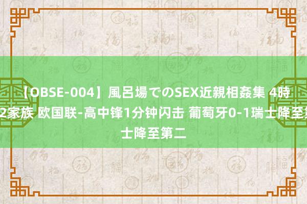 【OBSE-004】風呂場でのSEX近親相姦集 4時間32家族 欧国联-高中锋1分钟闪击 葡萄牙0-1瑞士降至第二