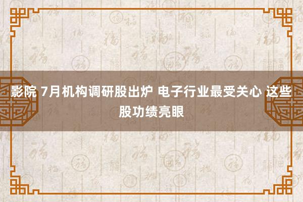 影院 7月机构调研股出炉 电子行业最受关心 这些股功绩亮眼