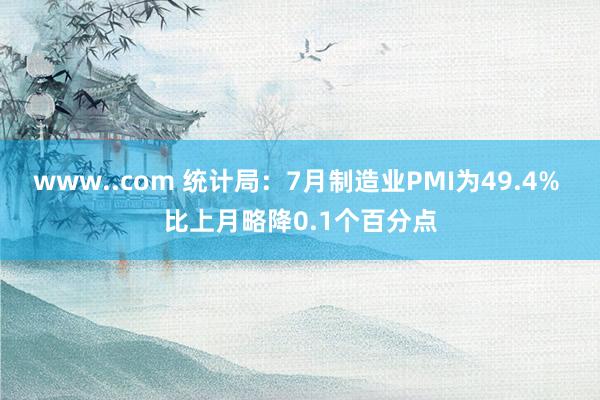 www..com 统计局：7月制造业PMI为49.4% 比上月略降0.1个百分点