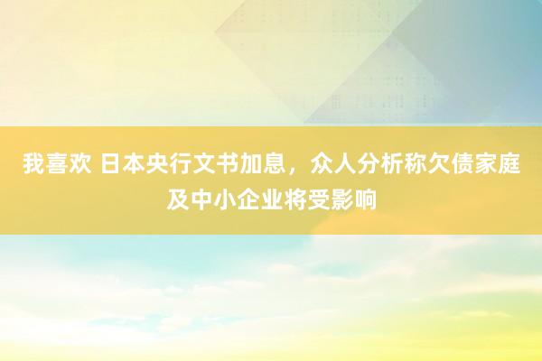 我喜欢 日本央行文书加息，众人分析称欠债家庭及中小企业将受影响