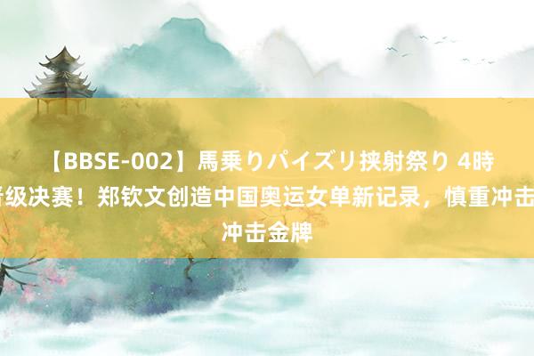 【BBSE-002】馬乗りパイズリ挟射祭り 4時間 晋级决赛！郑钦文创造中国奥运女单新记录，慎重冲击金牌