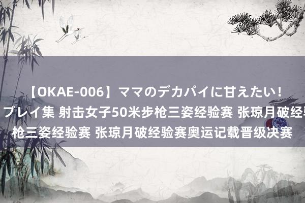 【OKAE-006】ママのデカパイに甘えたい！抜かれたい！オッパイプレイ集 射击女子50米步枪三姿经验赛 张琼月破经验赛奥运记载晋级决赛