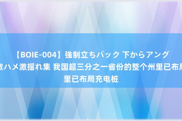 【BOIE-004】強制立ちバック 下からアングル巨乳激ハメ激揺れ集 我国超三分之一省份的整个州里已布局充电桩