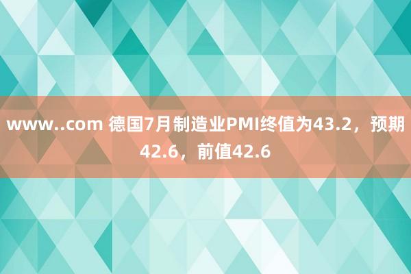 www..com 德国7月制造业PMI终值为43.2，预期42.6，前值42.6