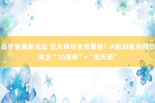 品色堂最新地址 亚太商场全线重挫！A股却差点同日演出“10连板”+“地天板”