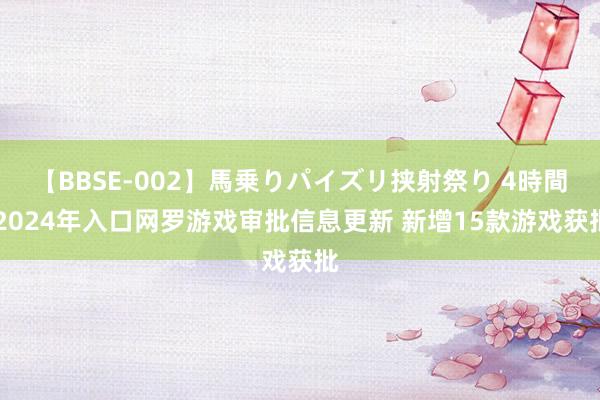 【BBSE-002】馬乗りパイズリ挟射祭り 4時間 2024年入口网罗游戏审批信息更新 新增15款游戏获批