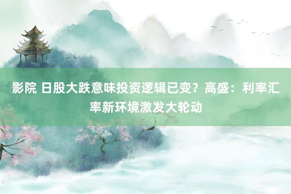 影院 日股大跌意味投资逻辑已变？高盛：利率汇率新环境激发大轮动