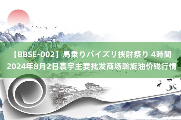 【BBSE-002】馬乗りパイズリ挟射祭り 4時間 2024年8月2日寰宇主要批发商场斡旋油价钱行情