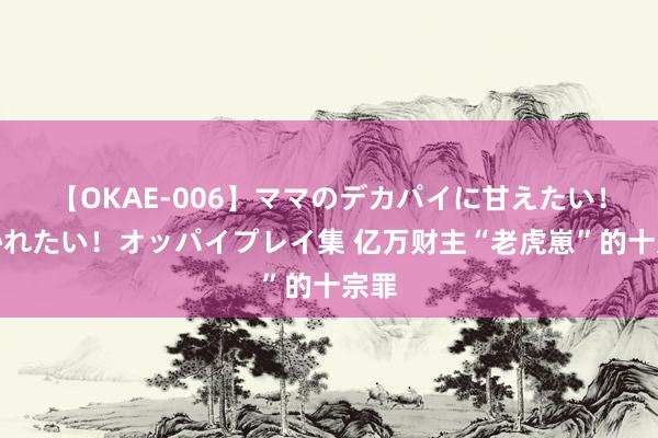 【OKAE-006】ママのデカパイに甘えたい！抜かれたい！オッパイプレイ集 亿万财主“老虎崽”的十宗罪