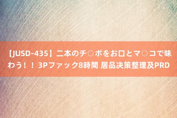 【JUSD-435】二本のチ○ポをお口とマ○コで味わう！！3Pファック8時間 居品决策整理及PRD