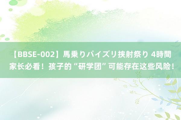 【BBSE-002】馬乗りパイズリ挟射祭り 4時間 家长必看！孩子的“研学团”可能存在这些风险！