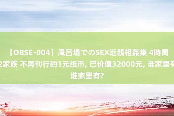 【OBSE-004】風呂場でのSEX近親相姦集 4時間32家族 不再刊行的1元纸币， 已价值32000元， 谁家里有?