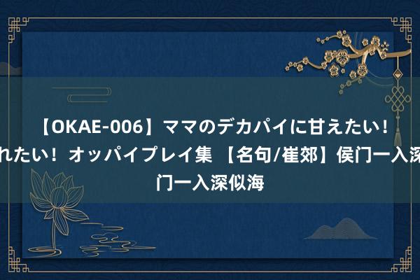 【OKAE-006】ママのデカパイに甘えたい！抜かれたい！オッパイプレイ集 【名句/崔郊】侯门一入深似海