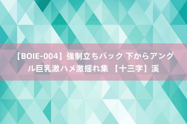 【BOIE-004】強制立ちバック 下からアングル巨乳激ハメ激揺れ集 【十三字】溪