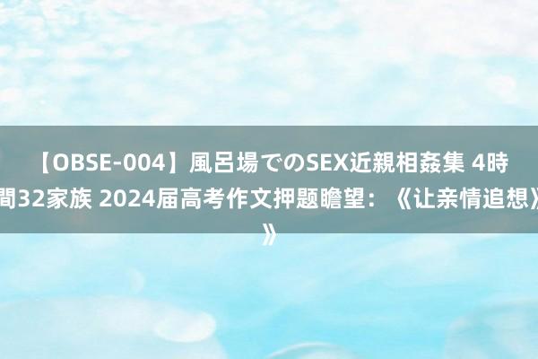 【OBSE-004】風呂場でのSEX近親相姦集 4時間32家族 2024届高考作文押题瞻望：《让亲情追想》