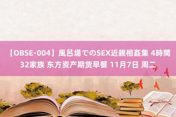 【OBSE-004】風呂場でのSEX近親相姦集 4時間32家族 东方资产期货早餐 11月7日 周二