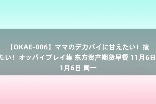 【OKAE-006】ママのデカパイに甘えたい！抜かれたい！オッパイプレイ集 东方资产期货早餐 11月6日 周一