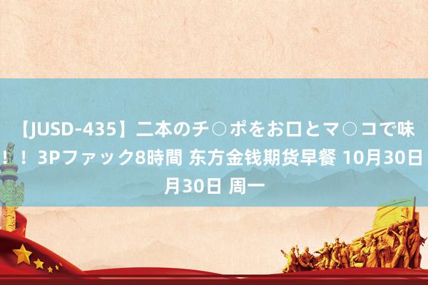 【JUSD-435】二本のチ○ポをお口とマ○コで味わう！！3Pファック8時間 东方金钱期货早餐 10月30日 周一