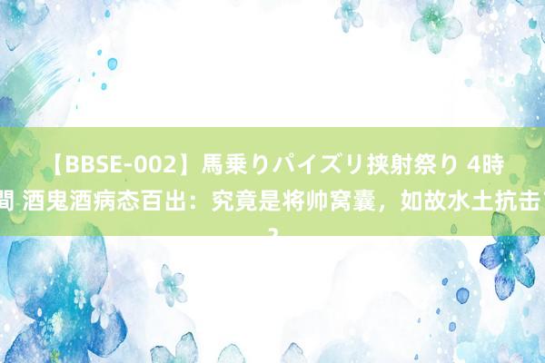 【BBSE-002】馬乗りパイズリ挟射祭り 4時間 酒鬼酒病态百出：究竟是将帅窝囊，如故水土抗击？