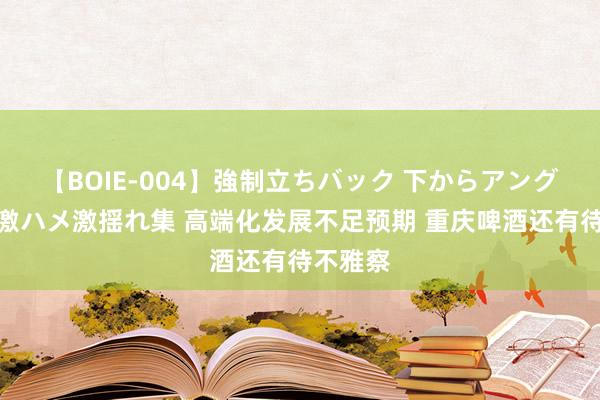 【BOIE-004】強制立ちバック 下からアングル巨乳激ハメ激揺れ集 高端化发展不足预期 重庆啤酒还有待不雅察