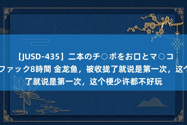 【JUSD-435】二本のチ○ポをお口とマ○コで味わう！！3Pファック8時間 金龙鱼，被收拢了就说是第一次，这个梗少许都不好玩