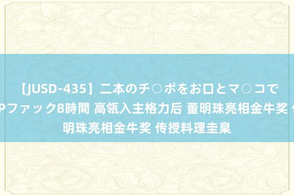 【JUSD-435】二本のチ○ポをお口とマ○コで味わう！！3Pファック8時間 高瓴入主格力后 董明珠亮相金牛奖 传授料理圭臬