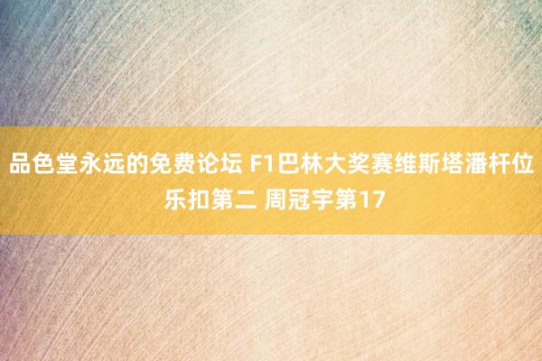 品色堂永远的免费论坛 F1巴林大奖赛维斯塔潘杆位 乐扣第二 周冠宇第17