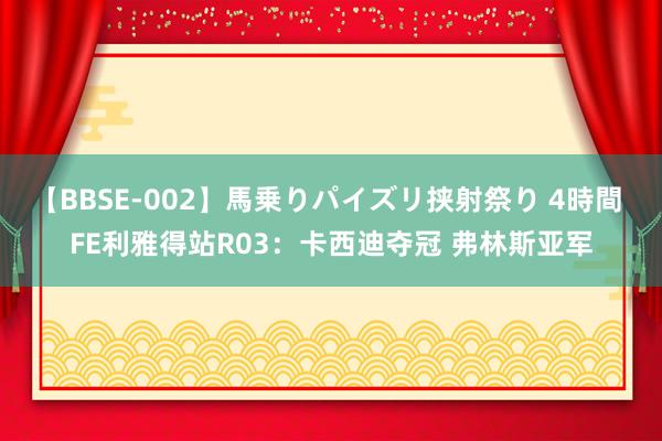 【BBSE-002】馬乗りパイズリ挟射祭り 4時間 FE利雅得站R03：卡西迪夺冠 弗林斯亚军