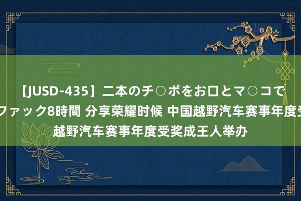 【JUSD-435】二本のチ○ポをお口とマ○コで味わう！！3Pファック8時間 分享荣耀时候 中国越野汽车赛事年度受奖成王人举办