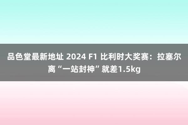 品色堂最新地址 2024 F1 比利时大奖赛：拉塞尔离“一站封神”就差1.5kg