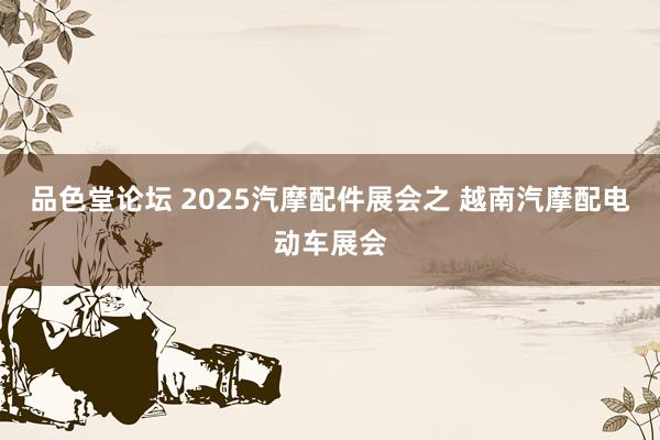 品色堂论坛 2025汽摩配件展会之 越南汽摩配电动车展会