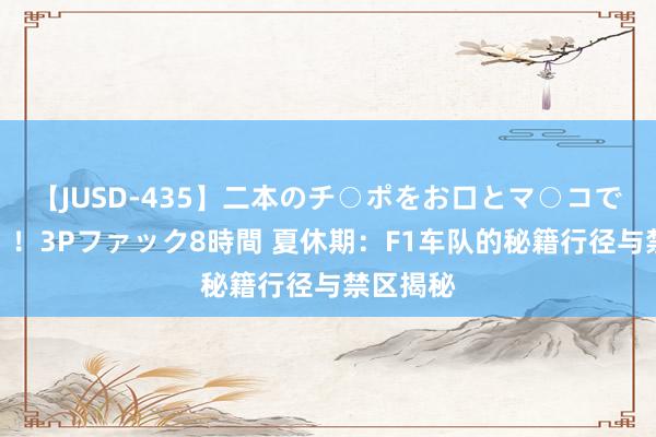 【JUSD-435】二本のチ○ポをお口とマ○コで味わう！！3Pファック8時間 夏休期：F1车队的秘籍行径与禁区揭秘