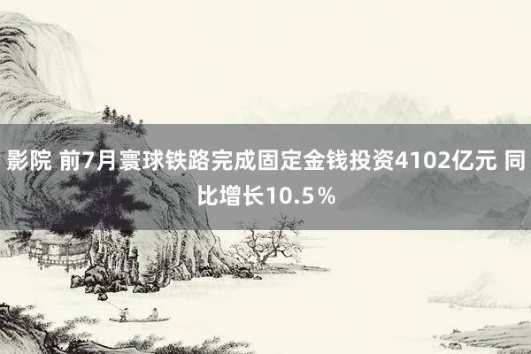 影院 前7月寰球铁路完成固定金钱投资4102亿元 同比增长10.5％