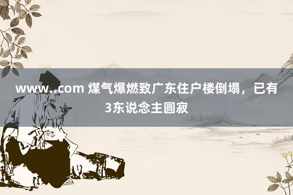 www..com 煤气爆燃致广东住户楼倒塌，已有3东说念主圆寂