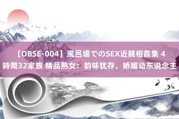 【OBSE-004】風呂場でのSEX近親相姦集 4時間32家族 精品熟女：韵味犹存，娇媚动东说念主