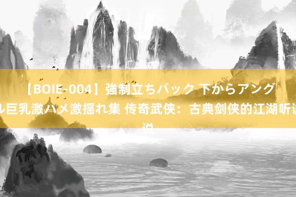 【BOIE-004】強制立ちバック 下からアングル巨乳激ハメ激揺れ集 传奇武侠：古典剑侠的江湖听说