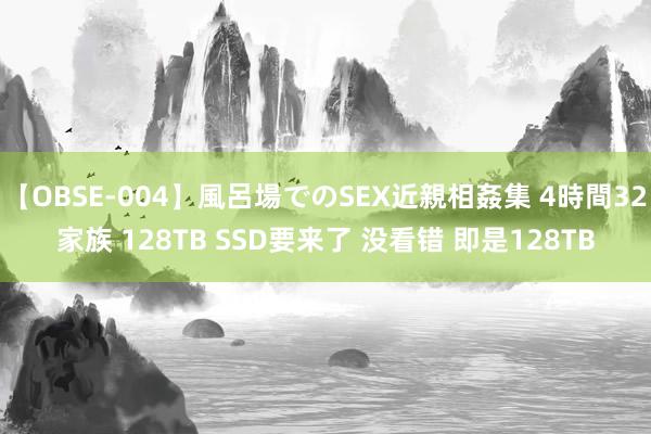 【OBSE-004】風呂場でのSEX近親相姦集 4時間32家族 128TB SSD要来了 没看错 即是128TB