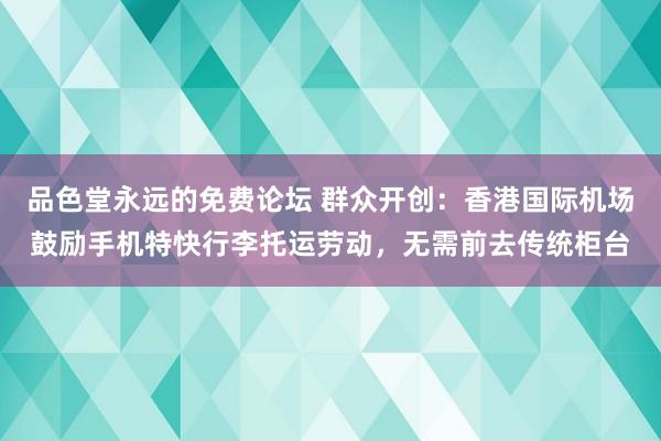 品色堂永远的免费论坛 群众开创：香港国际机场鼓励手机特快行李托运劳动，无需前去传统柜台