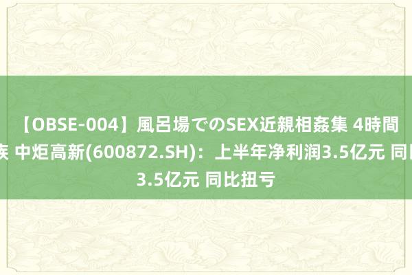 【OBSE-004】風呂場でのSEX近親相姦集 4時間32家族 中炬高新(600872.SH)：上半年净利润3.5亿元 同比扭亏