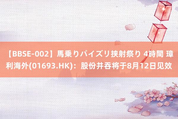 【BBSE-002】馬乗りパイズリ挟射祭り 4時間 璋利海外(01693.HK)：股份并吞将于8月12日见效