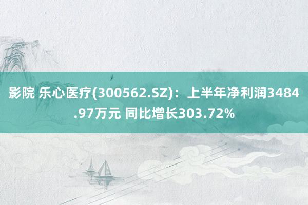 影院 乐心医疗(300562.SZ)：上半年净利润3484.97万元 同比增长303.72%