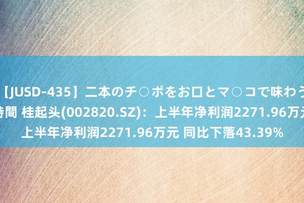 【JUSD-435】二本のチ○ポをお口とマ○コで味わう！！3Pファック8時間 桂起头(002820.SZ)：上半年净利润2271.96万元 同比下落43.39%