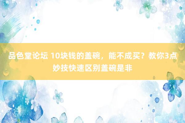 品色堂论坛 10块钱的盖碗，能不成买？教你3点妙技快速区别盖碗是非