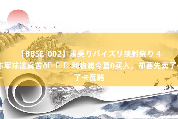 【BBSE-002】馬乗りパイズリ挟射祭り 4時間 赤军球迷真苦?利物浦今夏0买入，<a href=