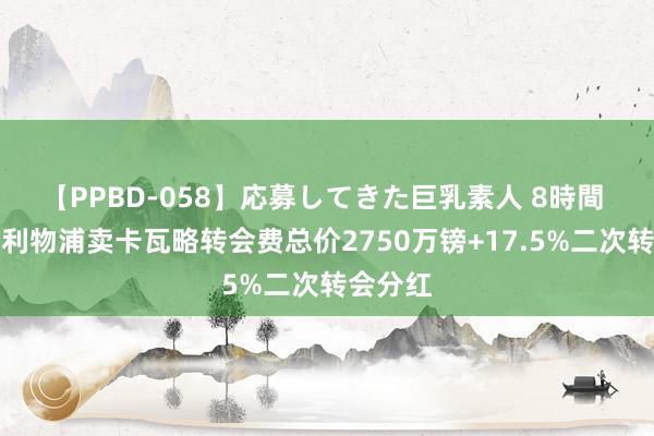 【PPBD-058】応募してきた巨乳素人 8時間 记者：利物浦卖卡瓦略转会费总价2750万镑+17.5%二次转会分红